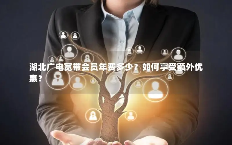 湖北广电宽带会员年费多少？如何享受额外优惠？