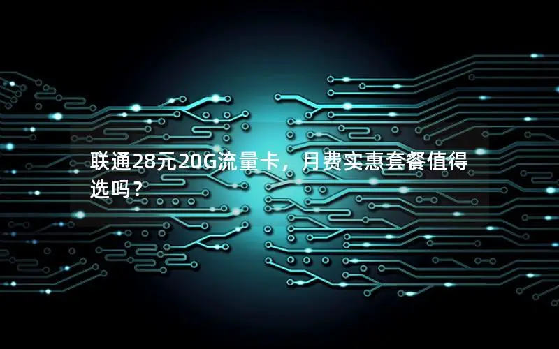联通28元20G流量卡，月费实惠套餐值得选吗？