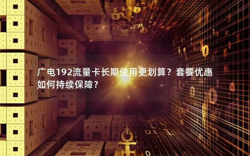 广电192流量卡长期使用更划算？套餐优惠如何持续保障？