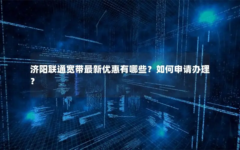 济阳联通宽带最新优惠有哪些？如何申请办理？
