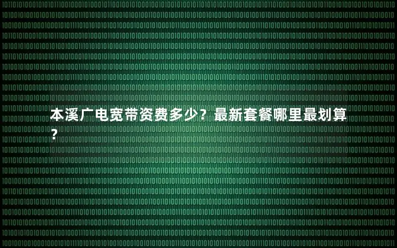 本溪广电宽带资费多少？最新套餐哪里最划算？
