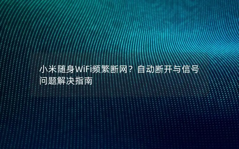 小米随身WiFi频繁断网？自动断开与信号问题解决指南