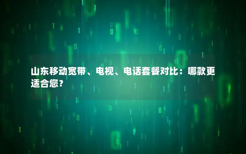 山东移动宽带、电视、电话套餐对比：哪款更适合您？