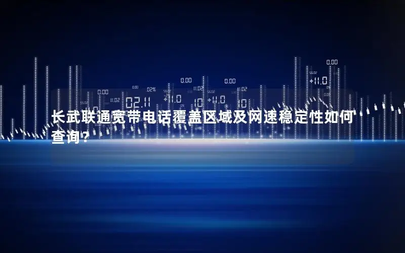 长武联通宽带电话覆盖区域及网速稳定性如何查询？