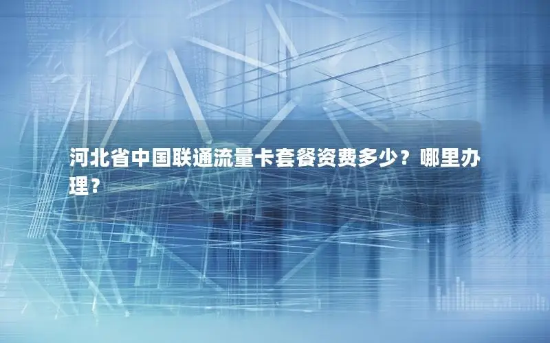 河北省中国联通流量卡套餐资费多少？哪里办理？