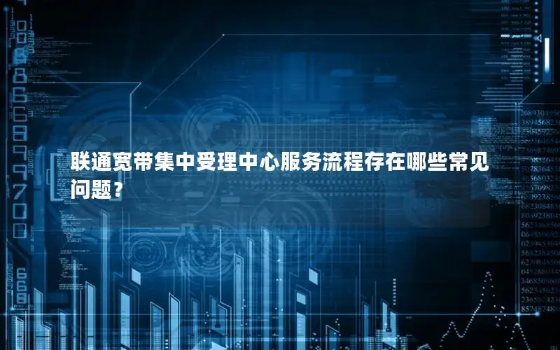 联通宽带集中受理中心服务流程存在哪些常见问题？