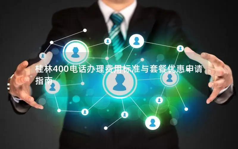 桂林400电话办理费用标准与套餐优惠申请指南