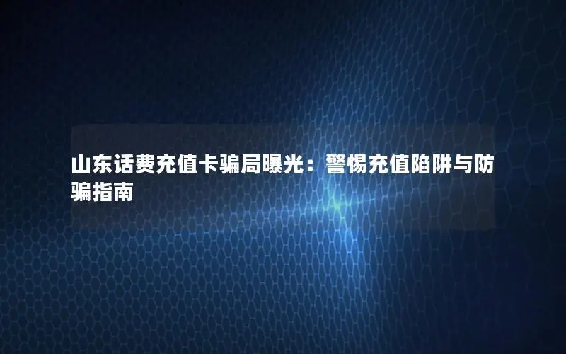 山东话费充值卡骗局曝光：警惕充值陷阱与防骗指南