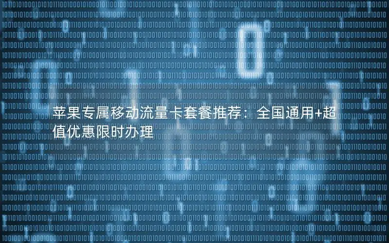苹果专属移动流量卡套餐推荐：全国通用+超值优惠限时办理