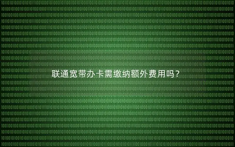 联通宽带办卡需缴纳额外费用吗？