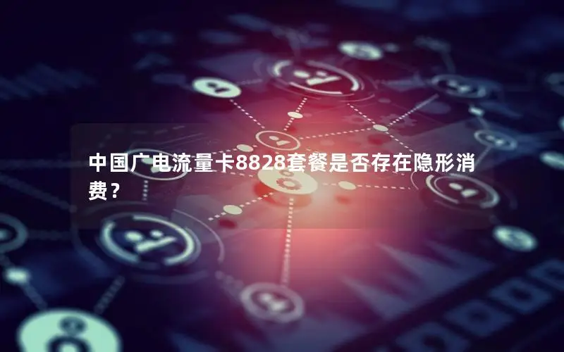中国广电流量卡8828套餐是否存在隐形消费？