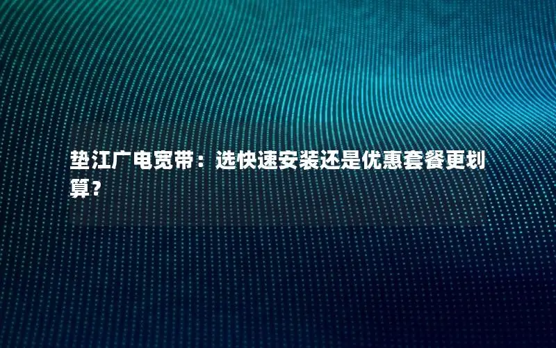 垫江广电宽带：选快速安装还是优惠套餐更划算？