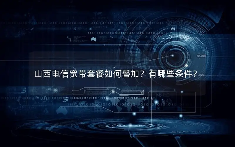 山西电信宽带套餐如何叠加？有哪些条件？