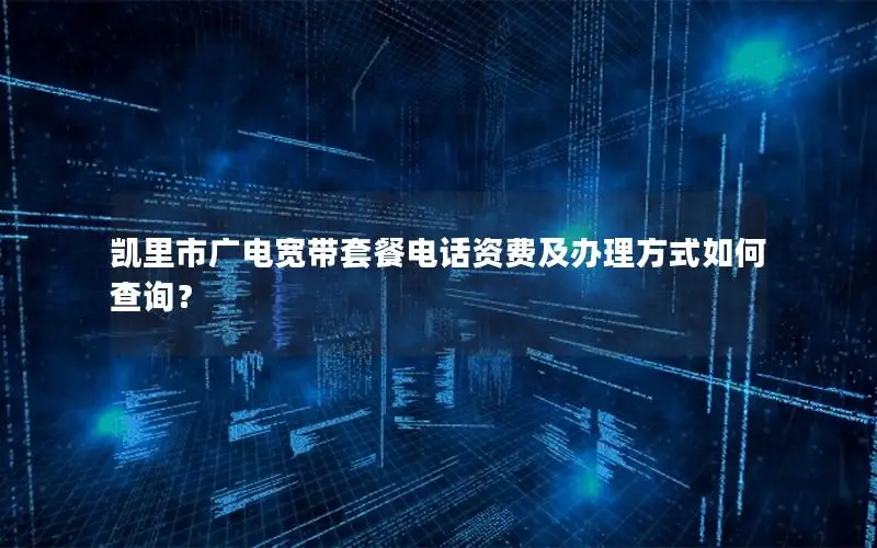 凯里市广电宽带套餐电话资费及办理方式如何查询？