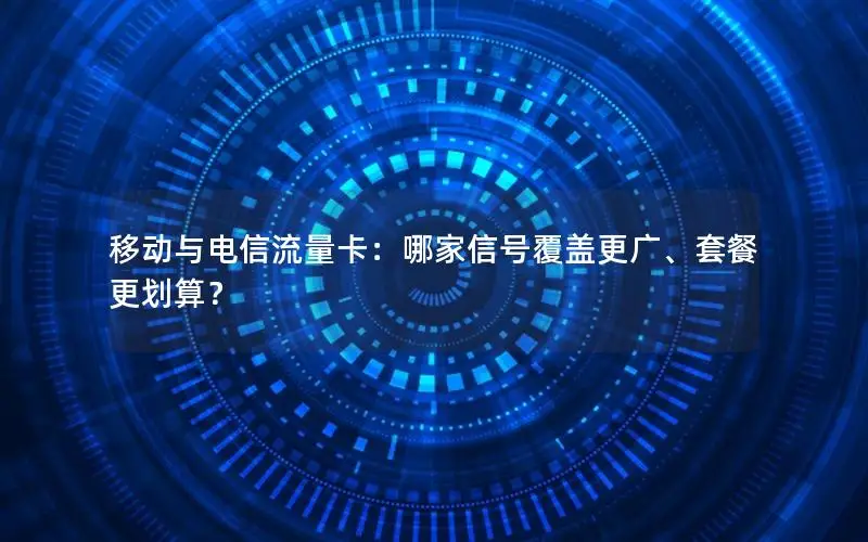 移动与电信流量卡：哪家信号覆盖更广、套餐更划算？