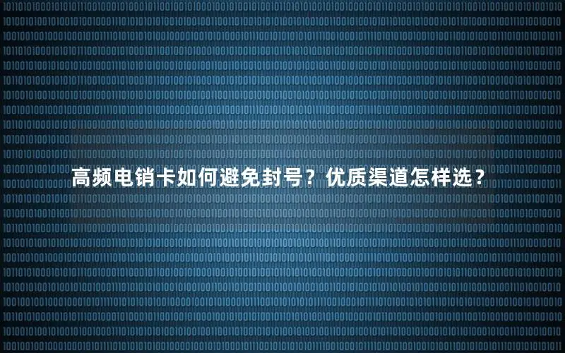 高频电销卡如何避免封号？优质渠道怎样选？