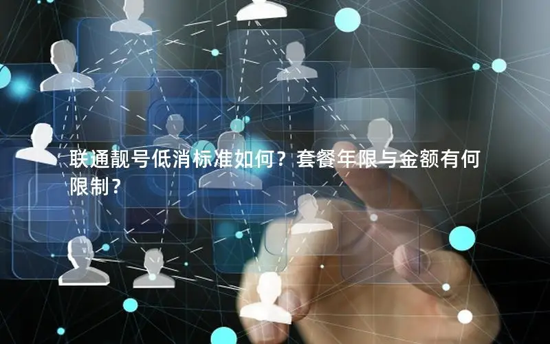 联通靓号低消标准如何？套餐年限与金额有何限制？