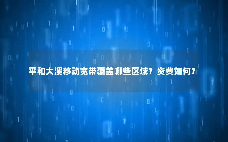 平和大溪移动宽带覆盖哪些区域？资费如何？