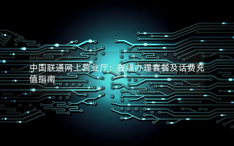 中国联通网上营业厅：在线办理套餐及话费充值指南