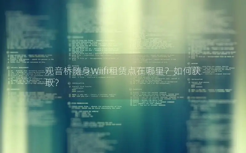 观音桥随身Wiifi租赁点在哪里？如何获取？