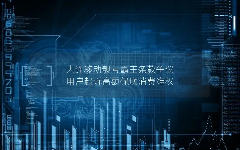 大连移动靓号霸王条款争议 用户起诉高额保底消费维权