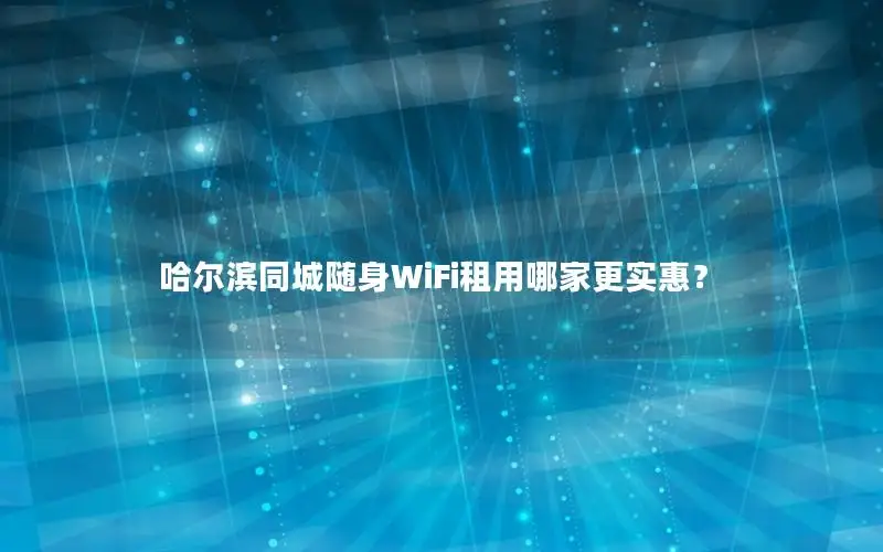 哈尔滨同城随身WiFi租用哪家更实惠？