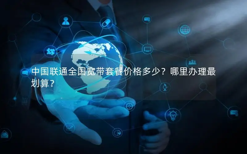 中国联通全国宽带套餐价格多少？哪里办理最划算？