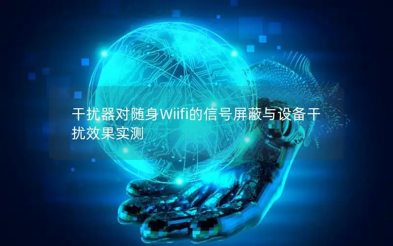 干扰器对随身Wiifi的信号屏蔽与设备干扰效果实测