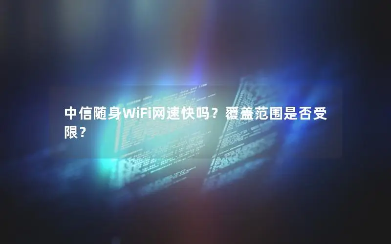 中信随身WiFi网速快吗？覆盖范围是否受限？
