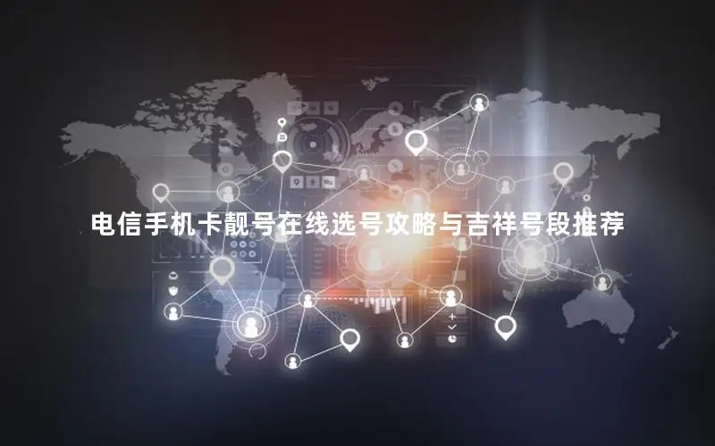 电信手机卡靓号在线选号攻略与吉祥号段推荐