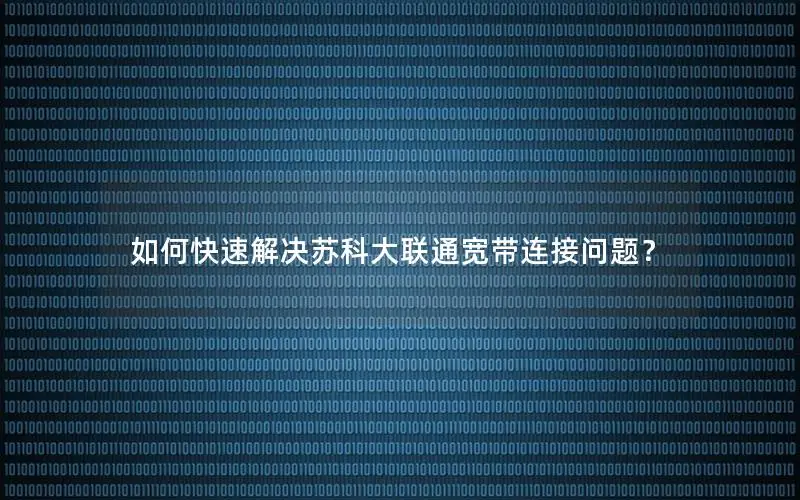 如何快速解决苏科大联通宽带连接问题？