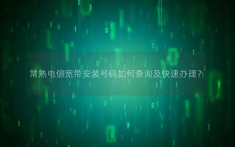 常熟电信宽带安装号码如何查询及快速办理？