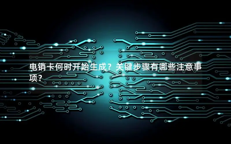 电销卡何时开始生成？关键步骤有哪些注意事项？
