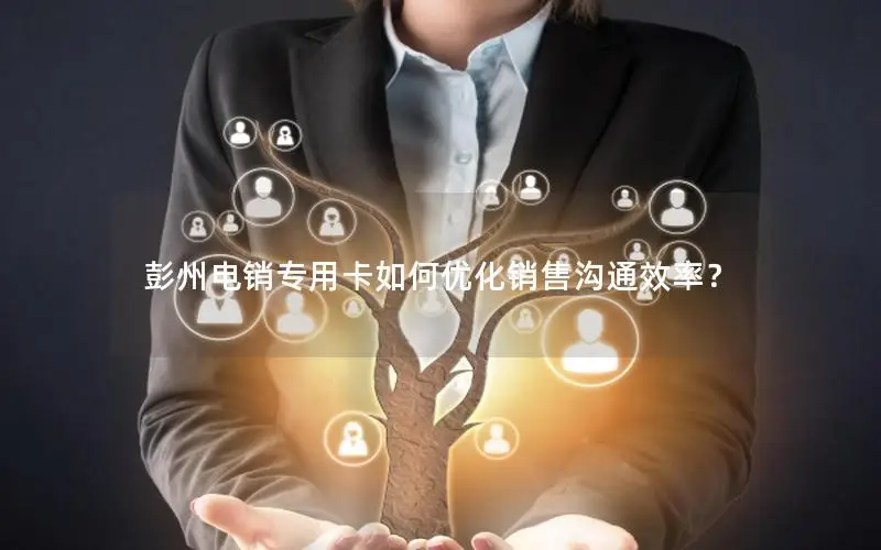 彭州电销专用卡如何优化销售沟通效率？