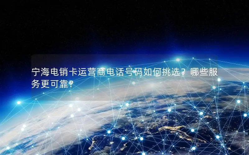 宁海电销卡运营商电话号码如何挑选？哪些服务更可靠？