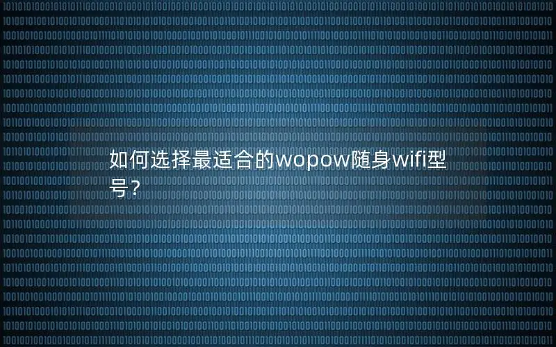 如何选择最适合的wopow随身wifi型号？