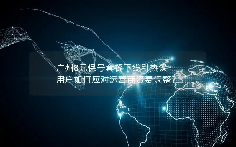 广州8元保号套餐下线引热议 用户如何应对运营商资费调整？