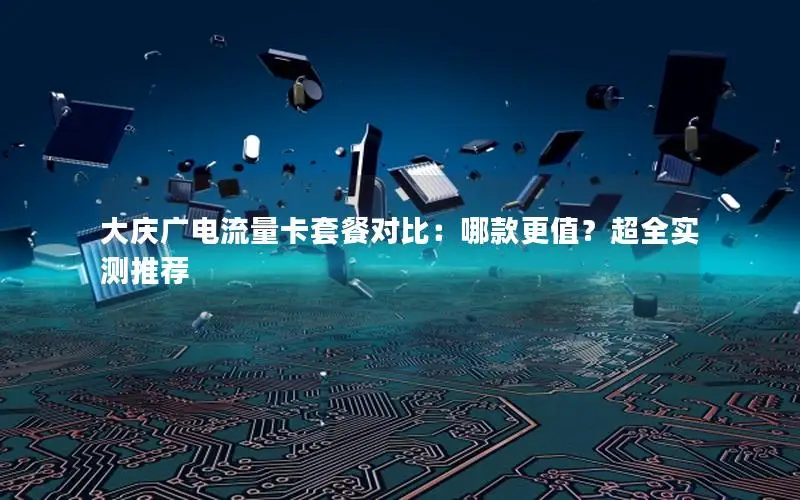 大庆广电流量卡套餐对比：哪款更值？超全实测推荐