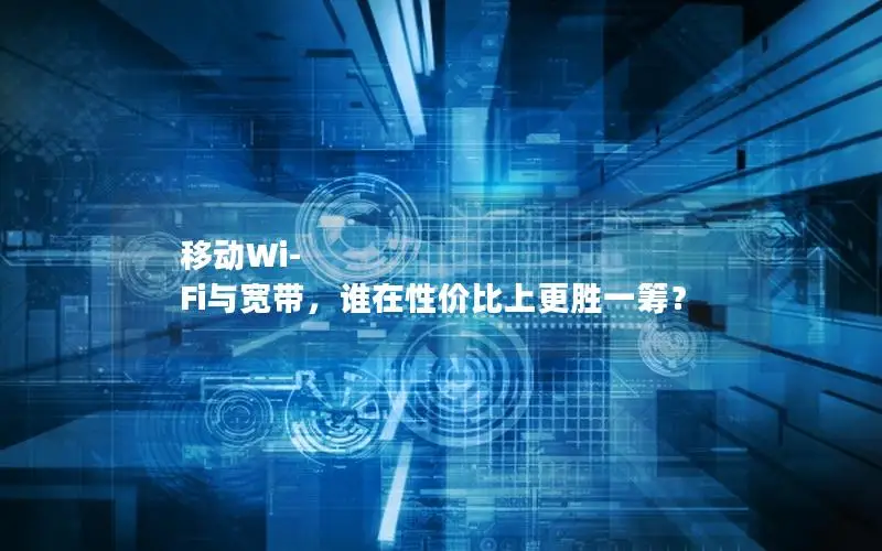 移动Wi-Fi与宽带，谁在性价比上更胜一筹？