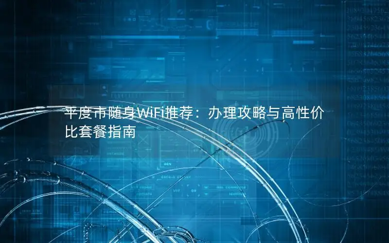 平度市随身WiFi推荐：办理攻略与高性价比套餐指南