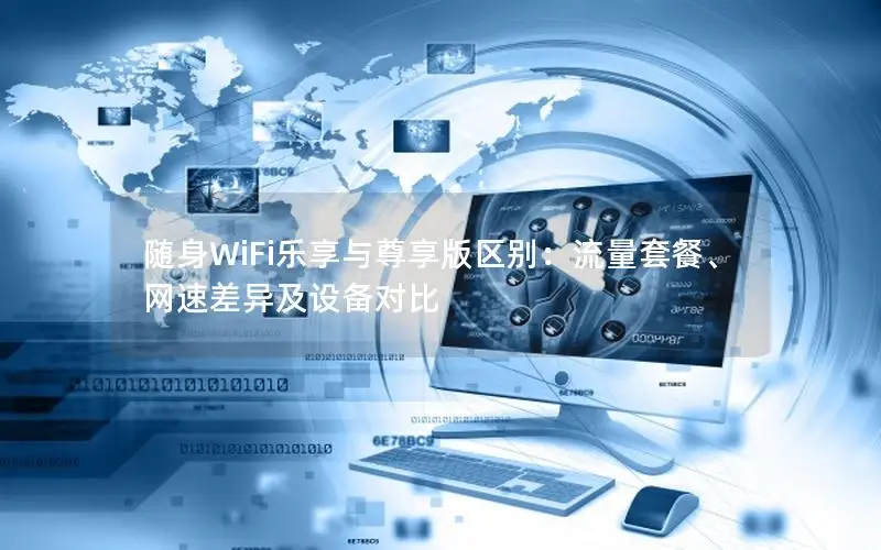 随身WiFi乐享与尊享版区别：流量套餐、网速差异及设备对比