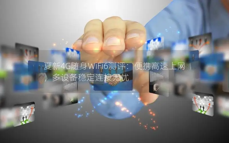 夏新4G随身WiFi6测评：便携高速上网，多设备稳定连接无忧
