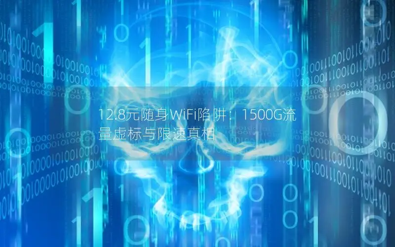 12.8元随身WiFi陷阱：1500G流量虚标与限速真相