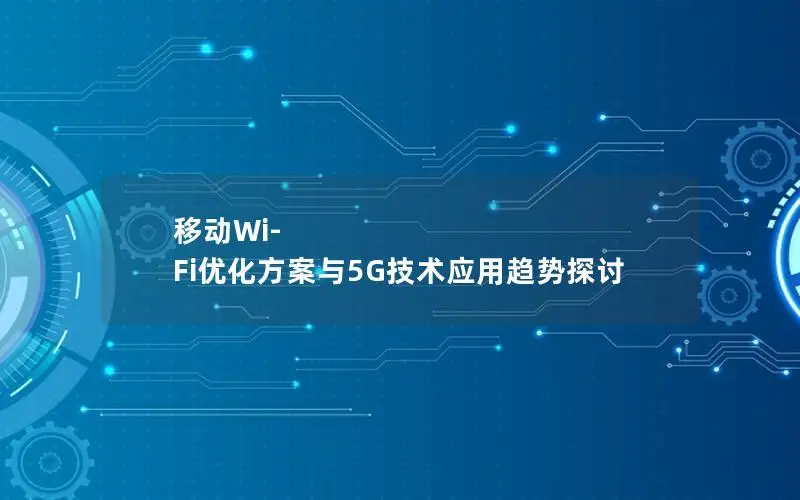 移动Wi-Fi优化方案与5G技术应用趋势探讨
