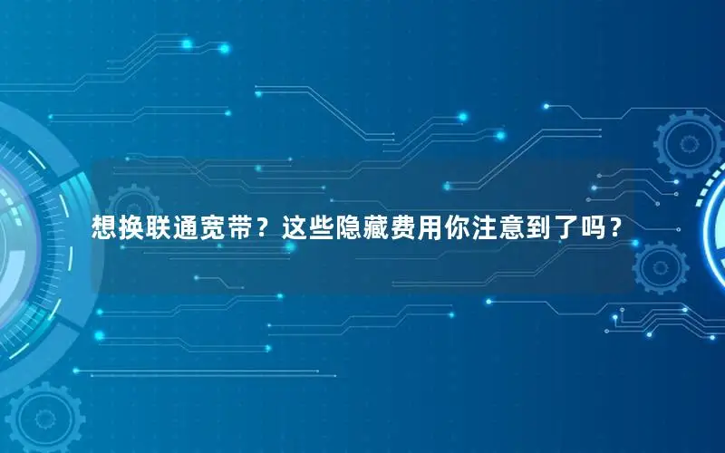 想换联通宽带？这些隐藏费用你注意到了吗？