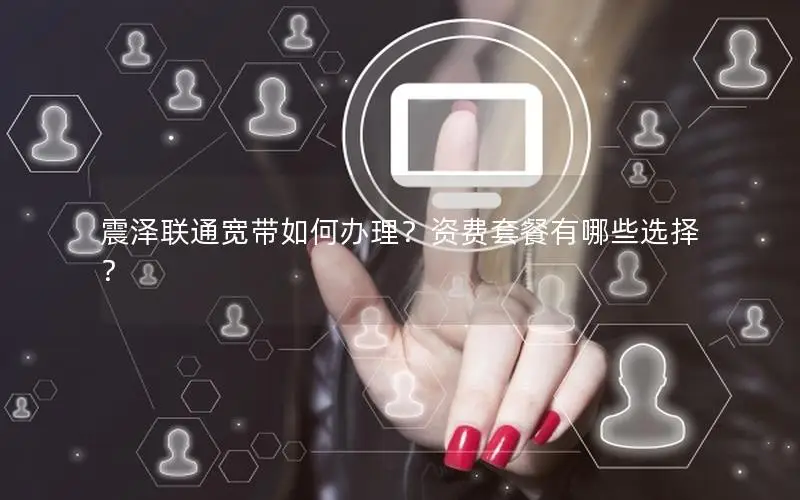 震泽联通宽带如何办理？资费套餐有哪些选择？