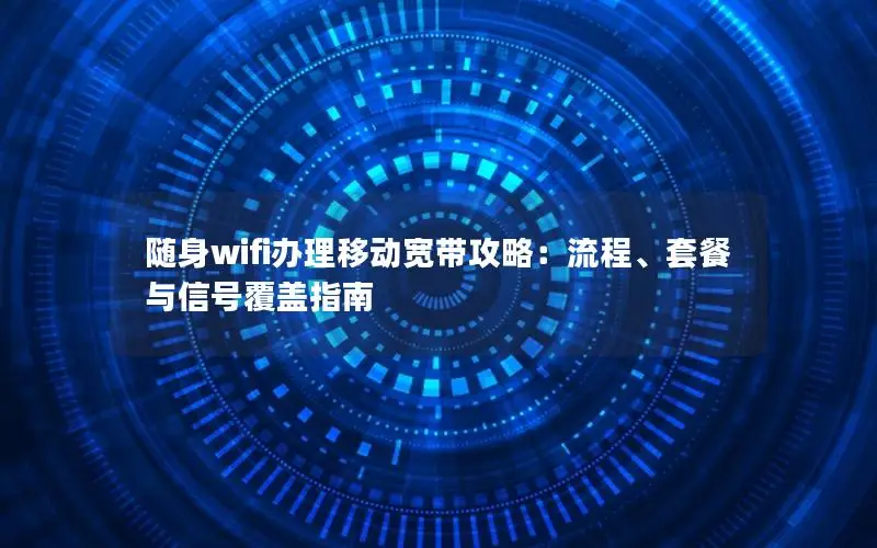随身wifi办理移动宽带攻略：流程、套餐与信号覆盖指南