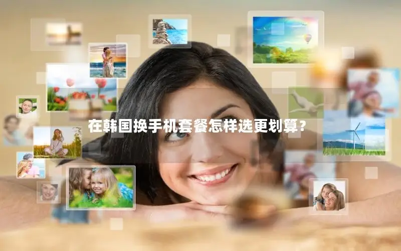 在韩国换手机套餐怎样选更划算？
