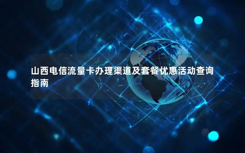 山西电信流量卡办理渠道及套餐优惠活动查询指南