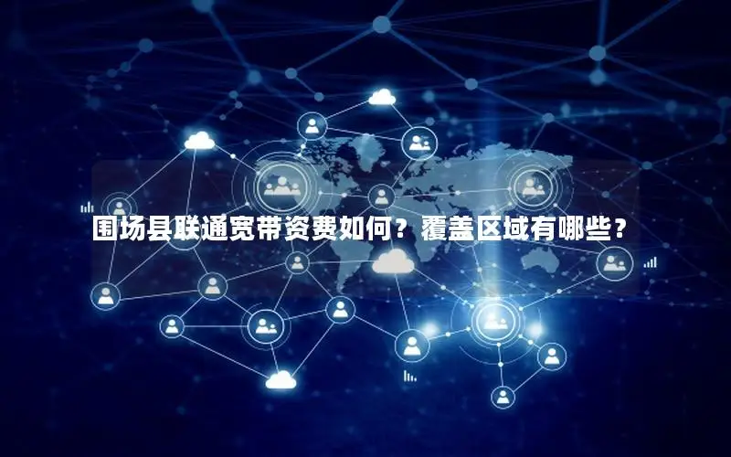 围场县联通宽带资费如何？覆盖区域有哪些？